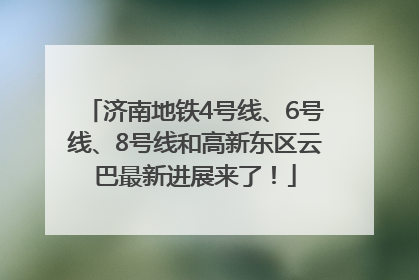 济南地铁4号线、6号线、8号线和高新东区云巴最新进展来了！