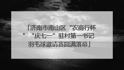 济南市南山区“农商行杯”“庆七一”驻村第一书记 羽毛球邀请赛圆满落幕