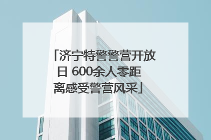 济宁特警警营开放日 600余人零距离感受警营风采