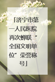 济宁市第一人民医院再次蝉联“全国文明单位”荣誉称号