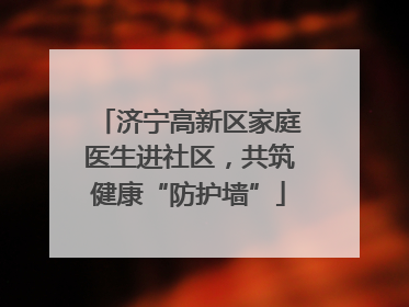 济宁高新区家庭医生进社区，共筑健康“防护墙”
