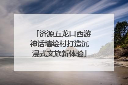 济源五龙口西游神话墙绘村打造沉浸式文旅新体验