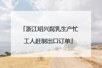 浙江绍兴腐乳生产忙 工人赶制出口订单