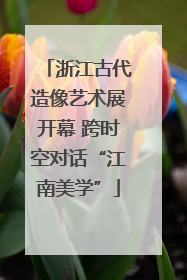 浙江古代造像艺术展开幕 跨时空对话“江南美学”