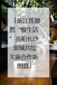 浙江莲都携“慢生活”亮相长沙 双城共绘文旅合作新图景