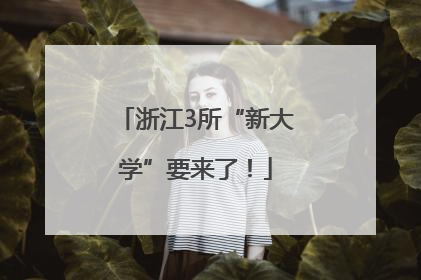 浙江3所“新大学”要来了！