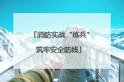 消防实战“练兵” 筑牢安全防线
