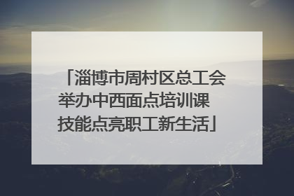淄博市周村区总工会举办中西面点培训课 技能点亮职工新生活
