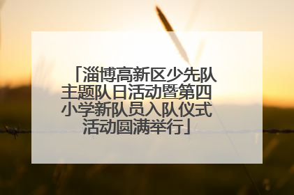 淄博高新区少先队主题队日活动暨第四小学新队员入队仪式活动圆满举行