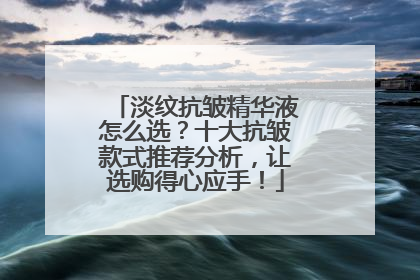 淡纹抗皱精华液怎么选？十大抗皱款式推荐分析，让选购得心应手！