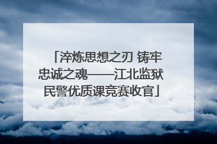 淬炼思想之刃 铸牢忠诚之魂——江北监狱民警优质课竞赛收官