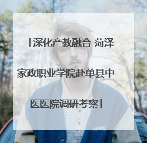 深化产教融合 菏泽家政职业学院赴单县中医医院调研考察