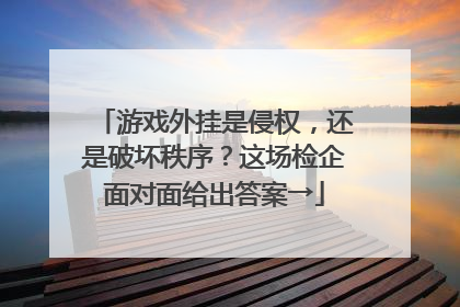 游戏外挂是侵权，还是破坏秩序？这场检企面对面给出答案→