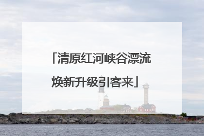 清原红河峡谷漂流焕新升级引客来