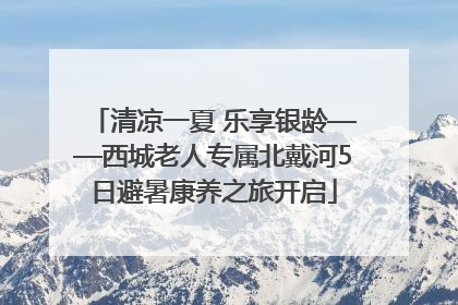清凉一夏 乐享银龄——西城老人专属北戴河5日避暑康养之旅开启