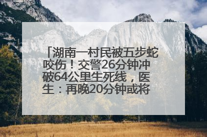 湖南一村民被五步蛇咬伤！交警26分钟冲破64公里生死线，医生：再晚20分钟或将呼吸肌麻痹