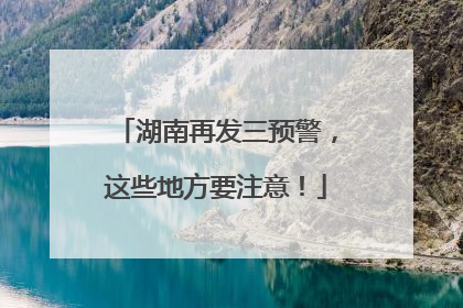 湖南再发三预警，这些地方要注意！