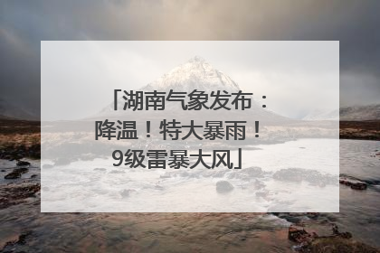 湖南气象发布：降温！特大暴雨！9级雷暴大风