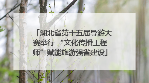 湖北省第十五届导游大赛举行 “文化传播工程师”赋能旅游强省建设