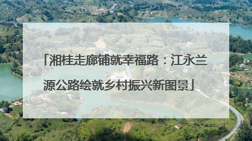 湘桂走廊铺就幸福路：江永兰源公路绘就乡村振兴新图景