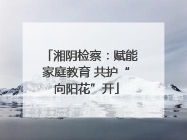 湘阴检察：赋能家庭教育 共护“向阳花”开