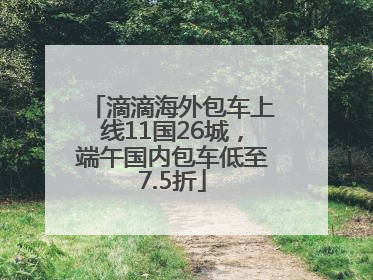 滴滴海外包车上线11国26城，端午国内包车低至7.5折
