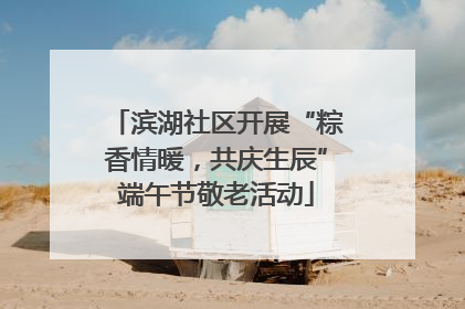 滨湖社区开展“粽香情暖，共庆生辰”端午节敬老活动