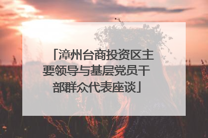 漳州台商投资区主要领导与基层党员干部群众代表座谈