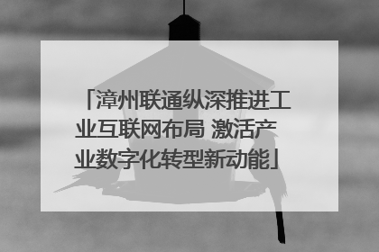 漳州联通纵深推进工业互联网布局 激活产业数字化转型新动能