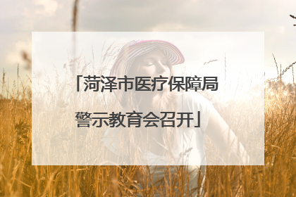 菏泽市医疗保障局警示教育会召开