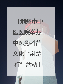 荆州市中医医院举办中医药科普文化“荆楚行”活动