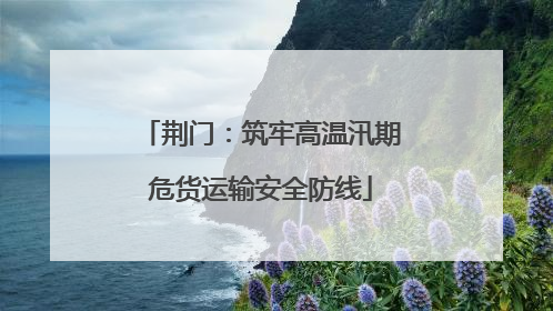 荆门：筑牢高温汛期危货运输安全防线
