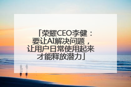 荣耀CEO李健：要让AI解决问题，让用户日常使用起来才能释放潜力
