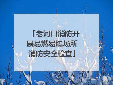老河口消防开展易燃易爆场所消防安全检查