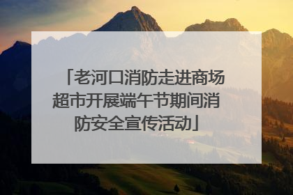 老河口消防走进商场超市开展端午节期间消防安全宣传活动