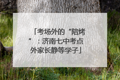 考场外的“陪烤”：济南七中考点外家长静等学子