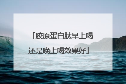胶原蛋白肽早上喝还是晚上喝效果好
