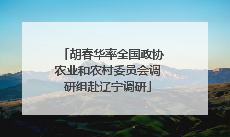 胡春华率全国政协农业和农村委员会调研组赴辽宁调研