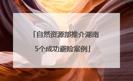 自然资源部推介湖南5个成功避险案例