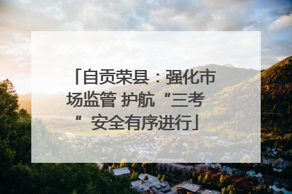 自贡荣县：强化市场监管 护航“三考”安全有序进行