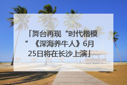 舞台再现“时代楷模”《深海养牛人》6月25日将在长沙上演