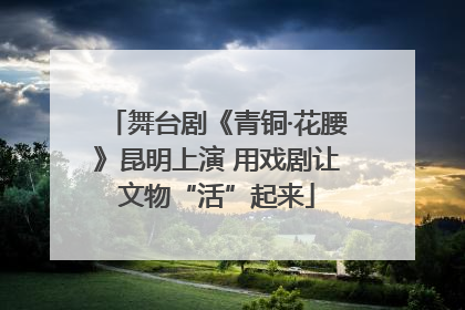 舞台剧《青铜·花腰》昆明上演 用戏剧让文物“活”起来