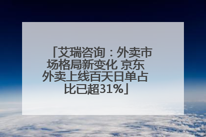 艾瑞咨询：外卖市场格局新变化 京东外卖上线百天日单占比已超31%