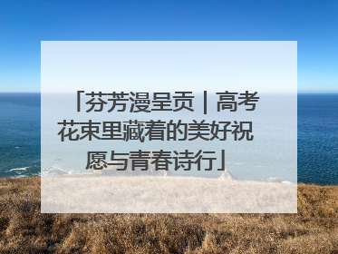 芬芳漫呈贡｜高考花束里藏着的美好祝愿与青春诗行