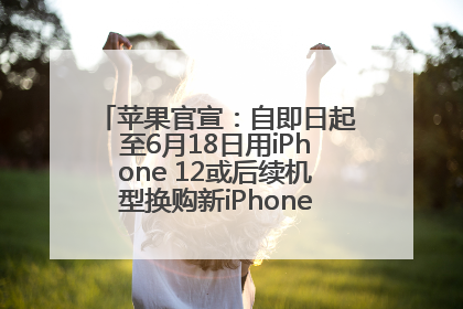 苹果官宣：自即日起至6月18日用iPhone 12或后续机型换购新iPhone，可享额外折抵优惠