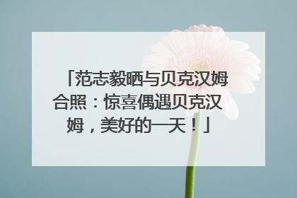 范志毅晒与贝克汉姆合照：惊喜偶遇贝克汉姆，美好的一天！