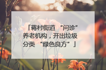 蒋村街道 “问诊” 养老机构，开出垃圾分类 “绿色良方”