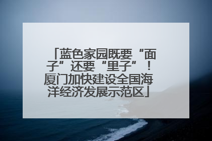 蓝色家园既要“面子”还要“里子”！厦门加快建设全国海洋经济发展示范区