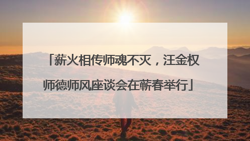 薪火相传师魂不灭，汪金权师德师风座谈会在蕲春举行