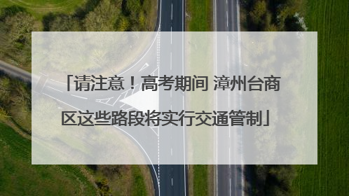 请注意！高考期间 漳州台商区这些路段将实行交通管制